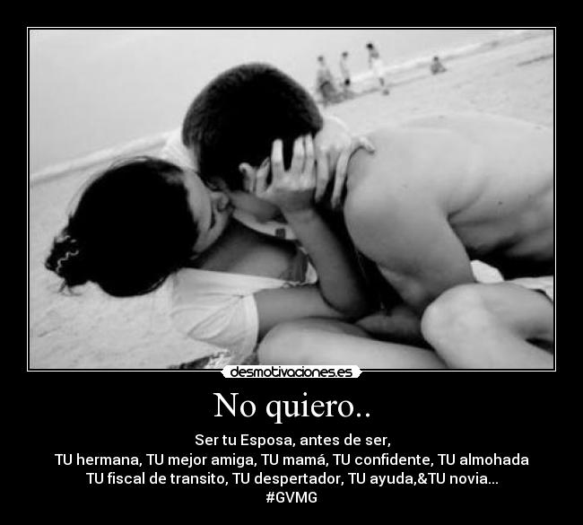 No quiero.. - Ser tu Esposa, antes de ser,
TU hermana, TU mejor amiga, TU mamá, TU confidente, TU almohada
TU fiscal de transito, TU despertador, TU ayuda,&TU novia...
#GVMG