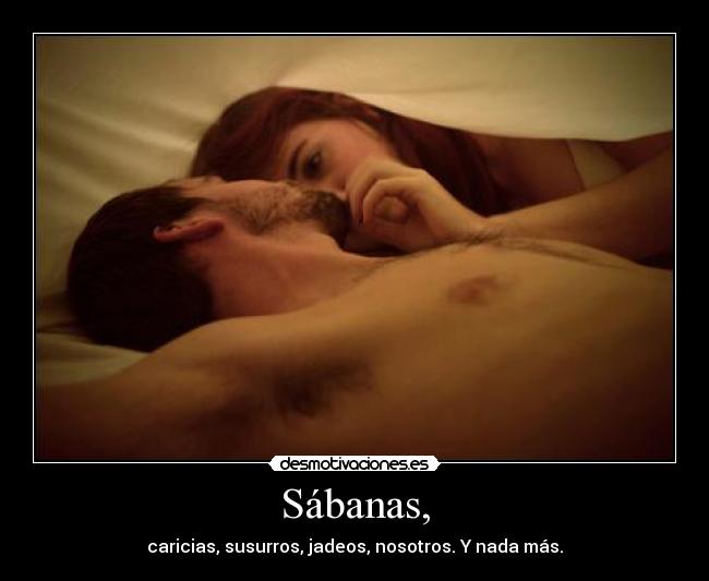 Sábanas, - caricias, susurros, jadeos, nosotros. Y nada más.