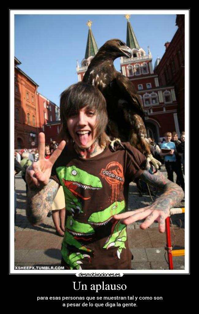 Un aplauso - para esas personas que se muestran tal y como son
a pesar de lo que diga la gente.