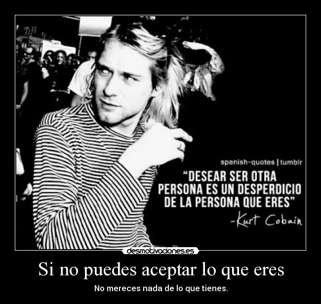 Si no puedes aceptar lo que eres - No mereces nada de lo que tienes.