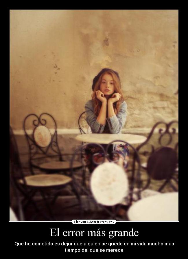 El error más grande - Que he cometido es dejar que alguien se quede en mi vida mucho mas
tiempo del que se merece