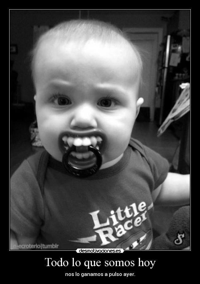 Todo lo que somos hoy - nos lo ganamos a pulso ayer.