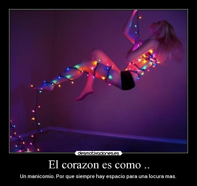 El corazon es como .. - Un manicomio. Por que siempre hay espacio para una locura mas. 