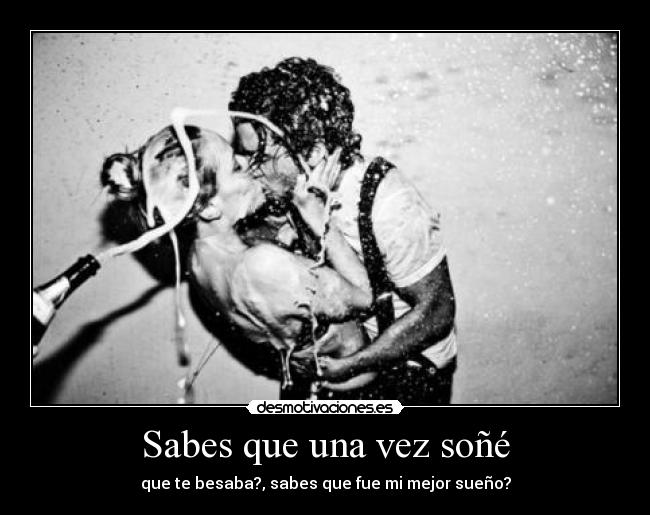 Sabes que una vez soñé - que te besaba?, sabes que fue mi mejor sueño?