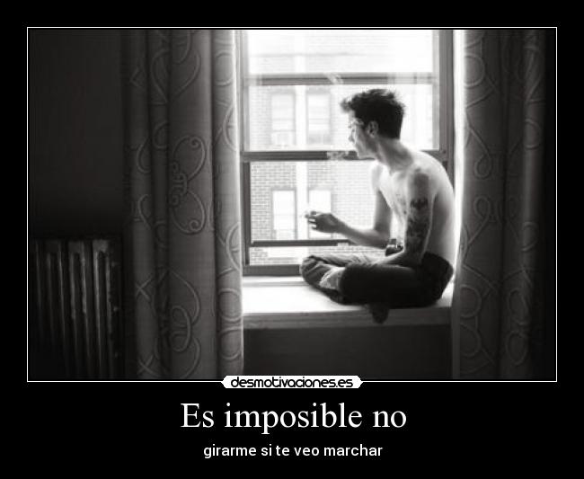 Es imposible no - girarme si te veo marchar