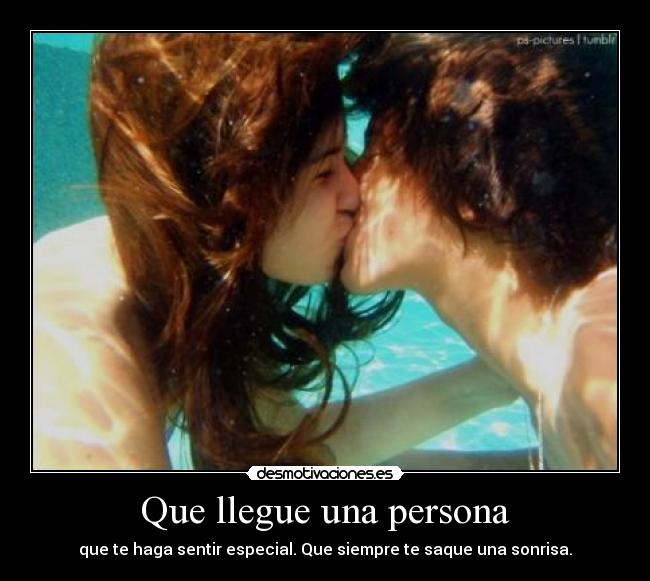 Que llegue una persona - que te haga sentir especial. Que siempre te saque una sonrisa.