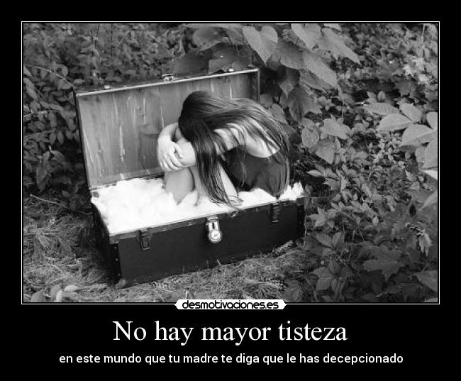 No hay mayor tisteza - en este mundo que tu madre te diga que le has decepcionado