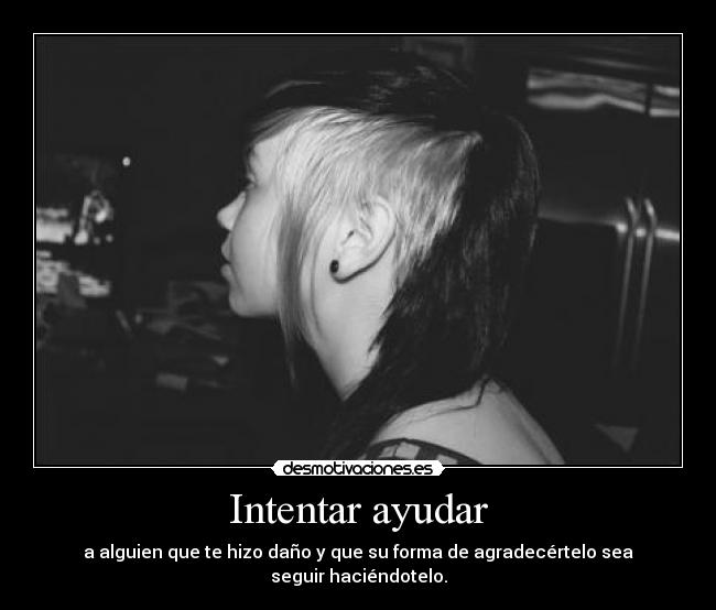 Intentar ayudar - a alguien que te hizo daño y que su forma de agradecértelo sea seguir haciéndotelo.