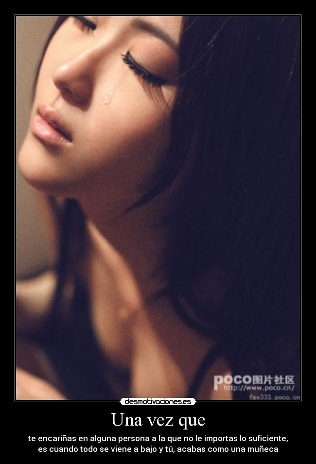 Una vez que - te encariñas en alguna persona a la que no le importas lo suficiente,
es cuando todo se viene a bajo y tú, acabas como una muñeca