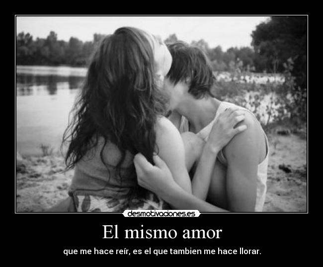 El mismo amor - que me hace reír, es el que tambien me hace llorar.