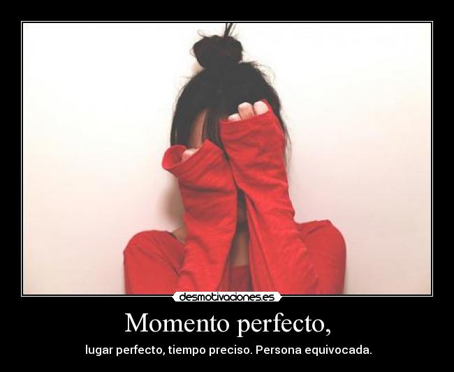 Momento perfecto, -  lugar perfecto, tiempo preciso. Persona equivocada.