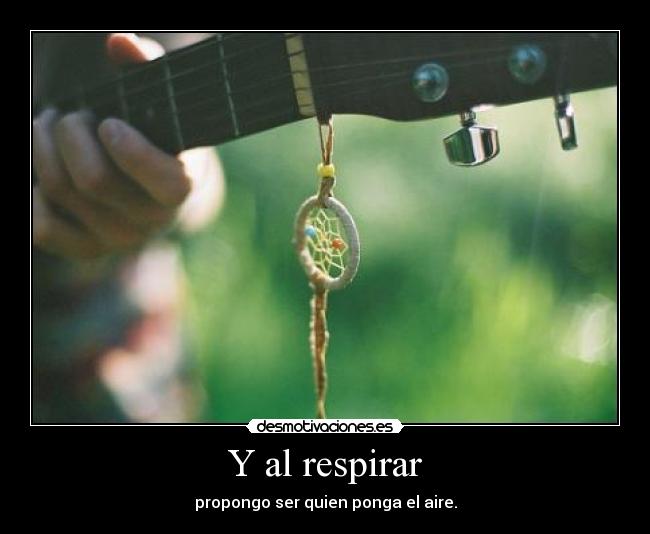 Y al respirar - propongo ser quien ponga el aire.