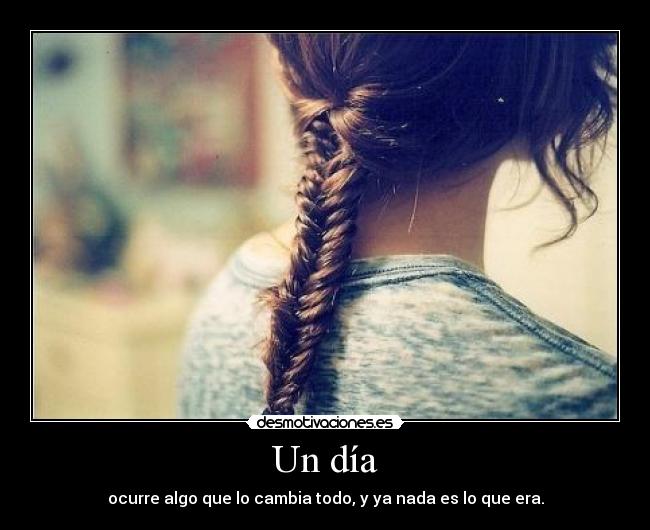 Un día - ocurre algo que lo cambia todo, y ya nada es lo que era.