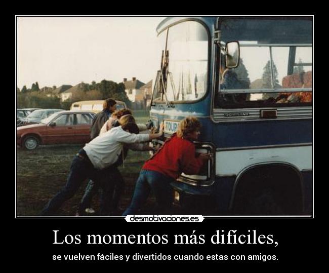 Los momentos más difíciles, - se vuelven fáciles y divertidos cuando estas con amigos.