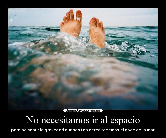 No necesitamos ir al espacio - para no sentir la gravedad cuando tan cerca tenemos el goce de la mar.