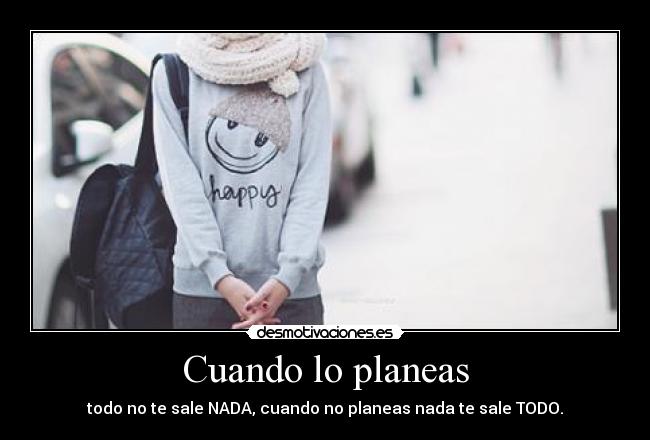 Cuando lo planeas - todo no te sale NADA, cuando no planeas nada te sale TODO.