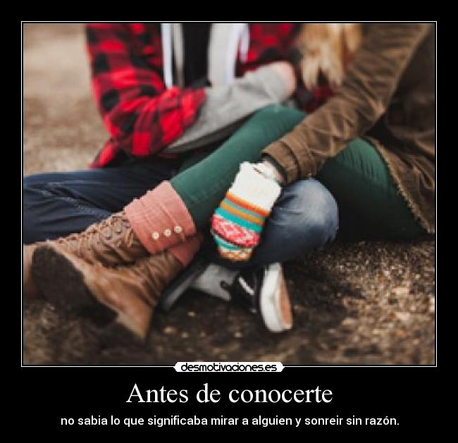 Antes de conocerte - no sabia lo que significaba mirar a alguien y sonreir sin razón.