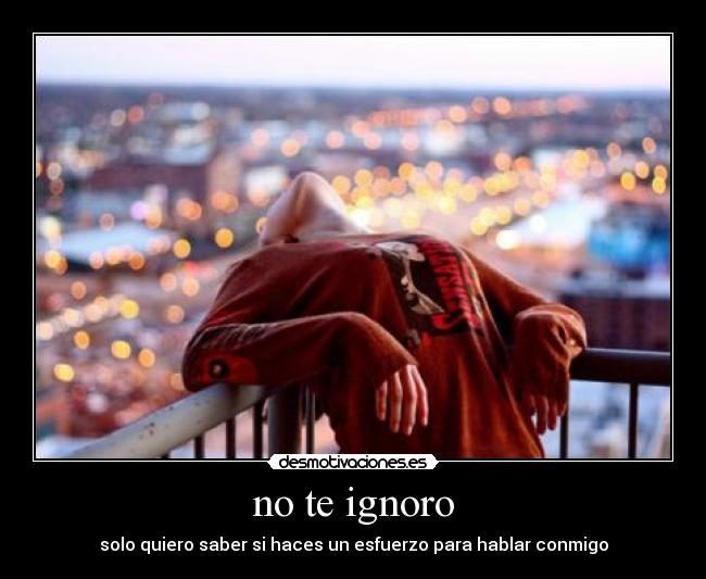 no te ignoro - solo quiero saber si haces un esfuerzo para hablar conmigo