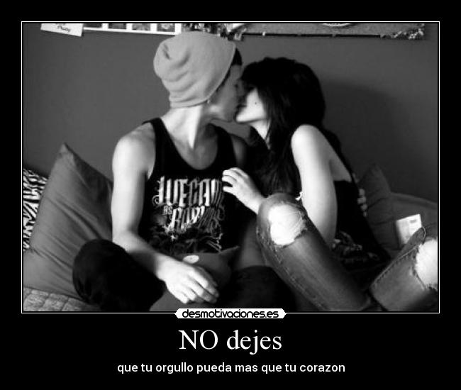 NO dejes - que tu orgullo pueda mas que tu corazon