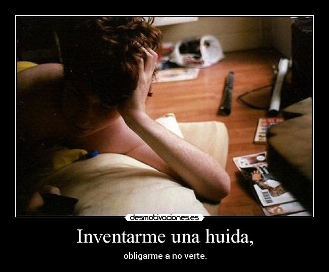 Inventarme una huida, - obligarme a no verte.