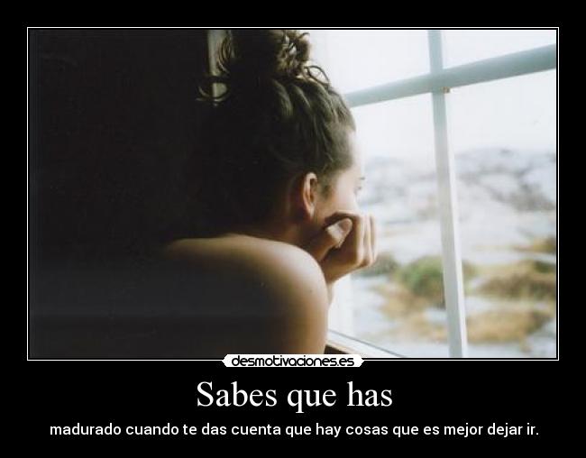 Sabes que has - madurado cuando te das cuenta que hay cosas que es mejor dejar ir.