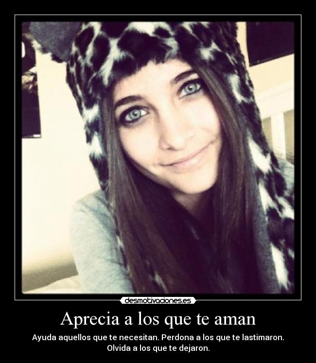 Aprecia a los que te aman - Ayuda aquellos que te necesitan. Perdona a los que te lastimaron.
Olvida a los que te dejaron.