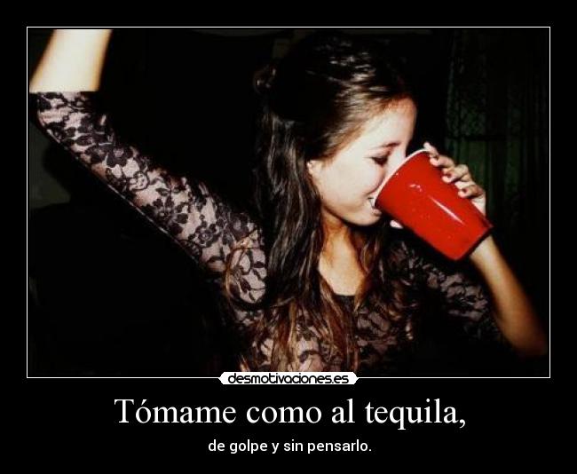 Tómame como al tequila, - de golpe y sin pensarlo.