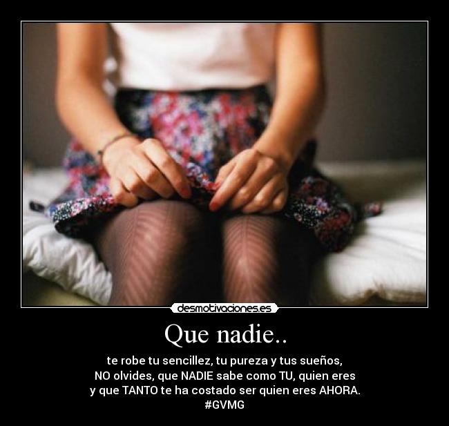 Que nadie.. - te robe tu sencillez, tu pureza y tus sueños,
NO olvides, que NADIE sabe como TU, quien eres
y que TANTO te ha costado ser quien eres AHORA.
#GVMG