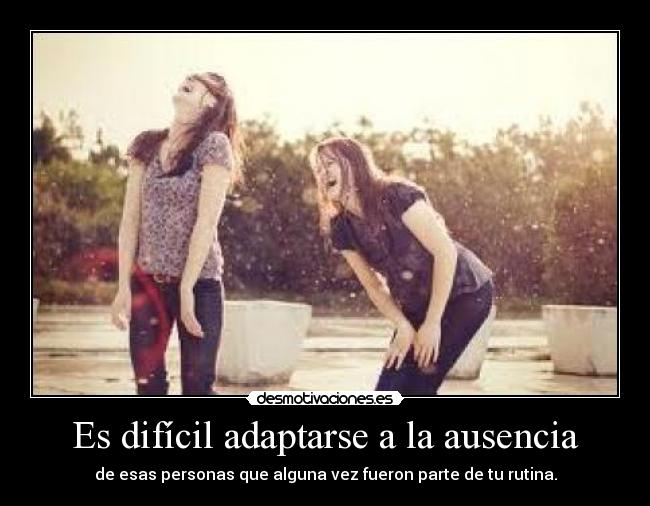 Es difícil adaptarse a la ausencia - de esas personas que alguna vez fueron parte de tu rutina.