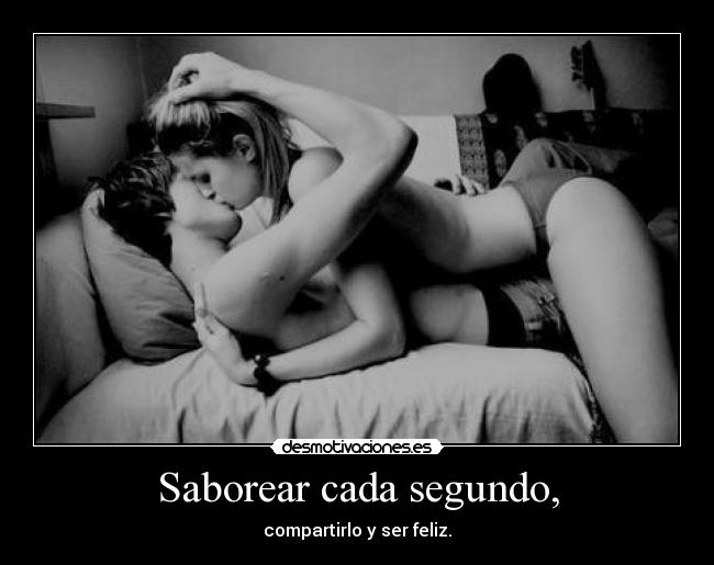 Saborear cada segundo, - compartirlo y ser feliz.