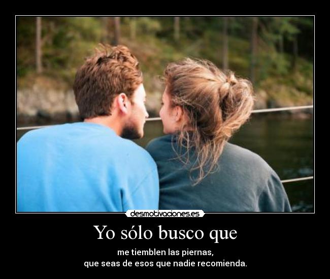 Yo sólo busco que - me tiemblen las piernas,
que seas de esos que nadie recomienda.