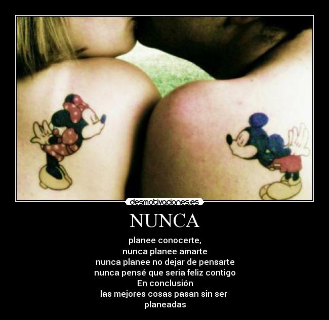 NUNCA - planee conocerte,
nunca planee amarte
nunca planee no dejar de pensarte
nunca pensé que seria feliz contigo
En conclusión
las mejores cosas pasan sin ser
planeadas