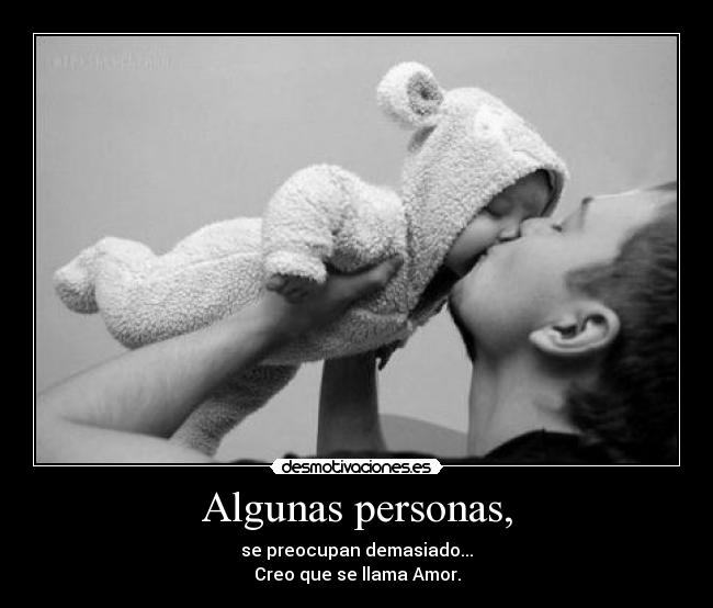 Algunas personas, - se preocupan demasiado...
Creo que se llama Amor.