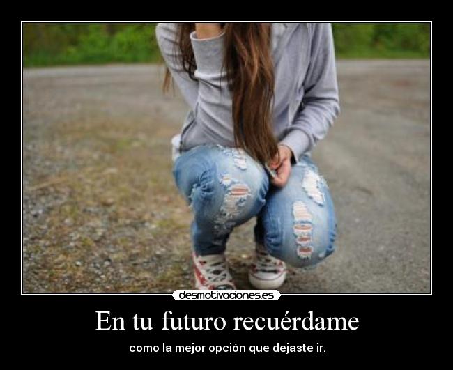 En tu futuro recuérdame - como la mejor opción que dejaste ir.