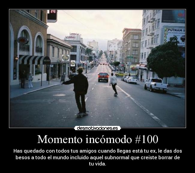 Momento incómodo #100 - Has quedado con todos tus amigos cuando llegas está tu ex, le das dos
besos a todo el mundo incluido aquel subnormal que creiste borrar de
tu vida.