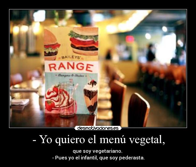 - Yo quiero el menú vegetal, - que soy vegetariano.
- Pues yo el infantil, que soy pederasta.
