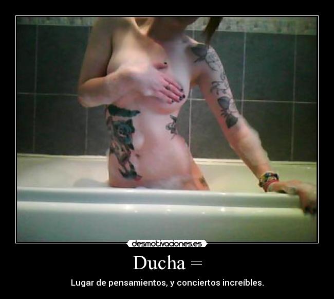 Ducha = - Lugar de pensamientos, y conciertos increíbles.