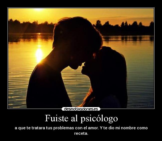 Fuiste al psicólogo - a que te tratara tus problemas con el amor. Y te dio mi nombre como receta.