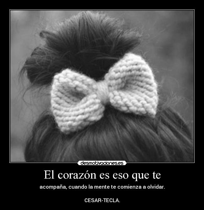 El corazón es eso que te - acompaña, cuando la mente te comienza a olvidar.

CESAR-TECLA.