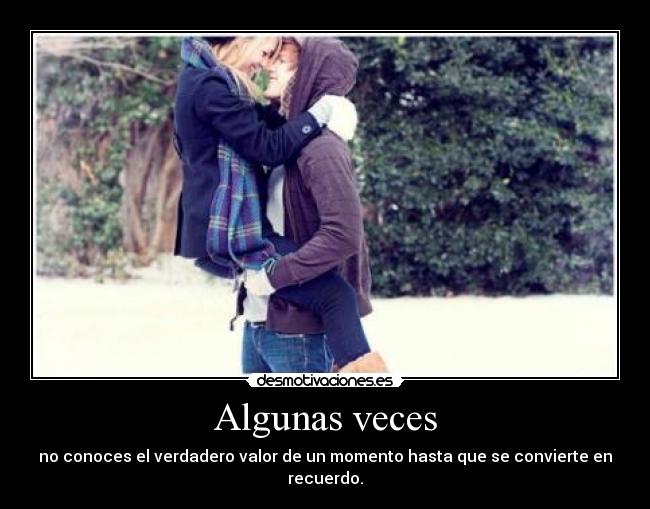 Algunas veces - no conoces el verdadero valor de un momento hasta que se convierte en recuerdo.