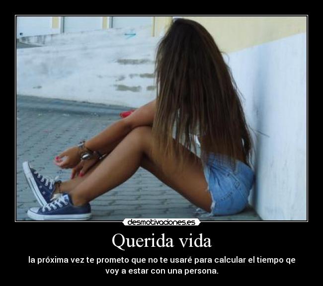 Querida vida - la próxima vez te prometo que no te usaré para calcular el tiempo qe
voy a estar con una persona.