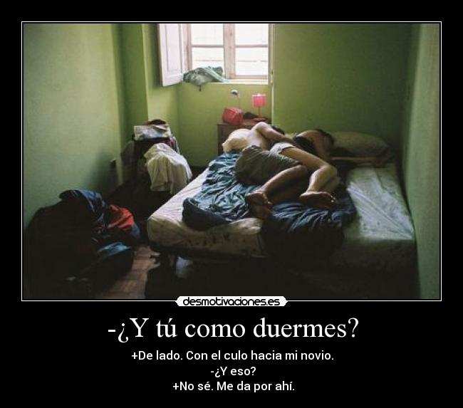 -¿Y tú como duermes? - +De lado. Con el culo hacia mi novio.
 -¿Y eso?
 +No sé. Me da por ahí.