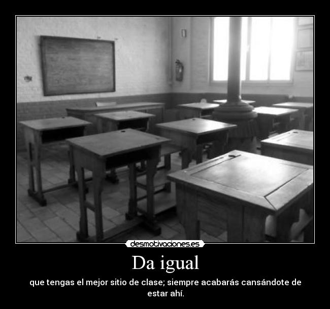 Da igual - que tengas el mejor sitio de clase; siempre acabarás cansándote de estar ahí.