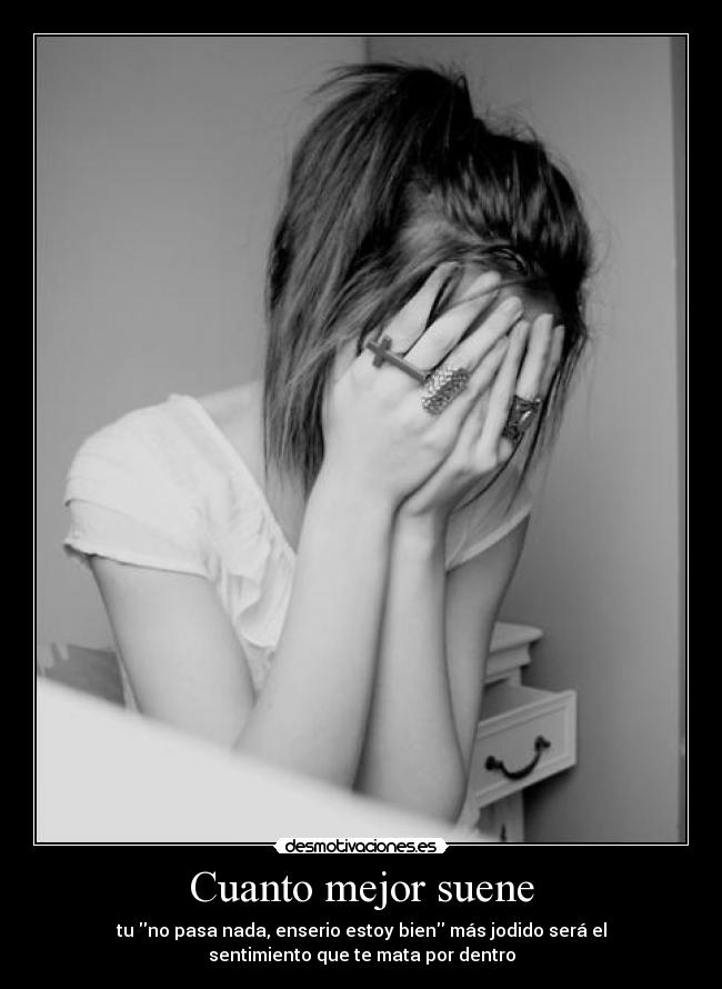 Cuanto mejor suene - tu no pasa nada, enserio estoy bien más jodido será el
sentimiento que te mata por dentro