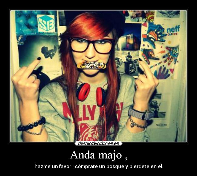 Anda majo , - hazme un favor : cómprate un bosque y pierdete en el.