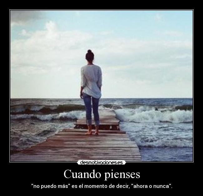 Cuando pienses - no puedo más es el momento de decir, ahora o nunca.