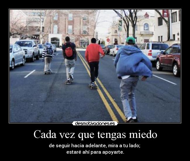 Cada vez que tengas miedo - de seguir hacia adelante, mira a tu lado; 
estaré ahí para apoyarte.