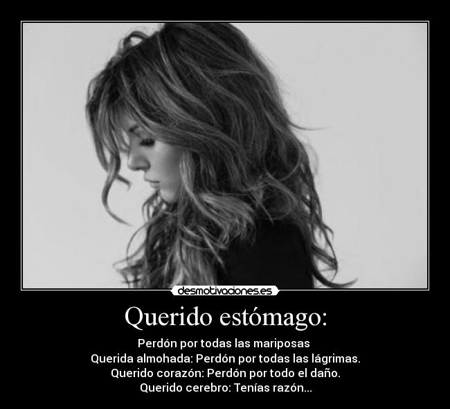 Querido estómago: - Perdón por todas las mariposas 
Querida almohada: Perdón por todas las lágrimas.
Querido corazón: Perdón por todo el daño.
Querido cerebro: Tenías razón...