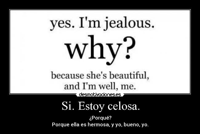 Si. Estoy celosa. - ¿Porqué?
Porque ella es hermosa, y yo, bueno, yo.