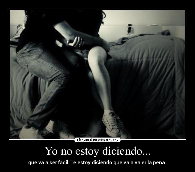 Yo no estoy diciendo... - que va a ser fácil. Te estoy diciendo que va a valer la pena .